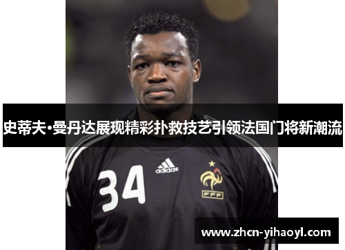 史蒂夫·曼丹达展现精彩扑救技艺引领法国门将新潮流