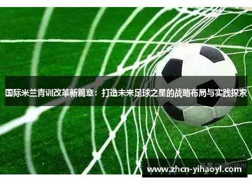 国际米兰青训改革新篇章：打造未来足球之星的战略布局与实践探索