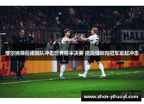 维尔纳领衔德国队冲击世界杯半决赛 挑战强敌向冠军发起冲击