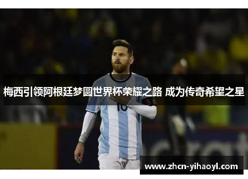 梅西引领阿根廷梦圆世界杯荣耀之路 成为传奇希望之星