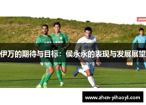 伊万的期待与目标：侯永永的表现与发展展望