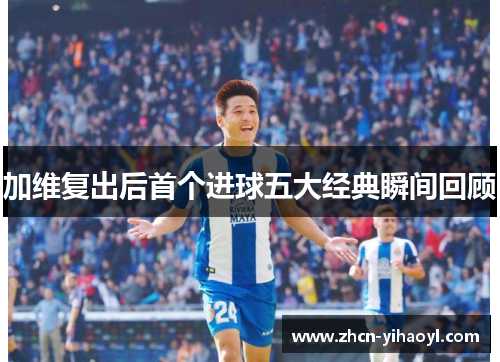 加维复出后首个进球五大经典瞬间回顾