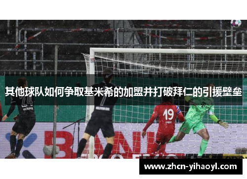 其他球队如何争取基米希的加盟并打破拜仁的引援壁垒