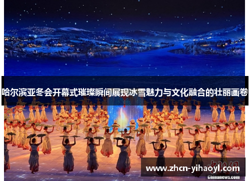 哈尔滨亚冬会开幕式璀璨瞬间展现冰雪魅力与文化融合的壮丽画卷