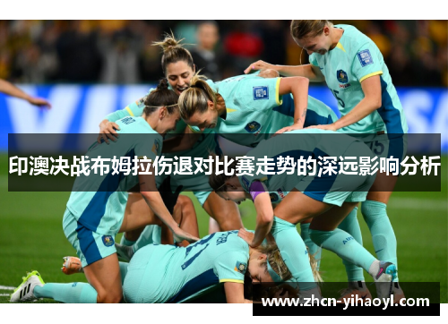 印澳决战布姆拉伤退对比赛走势的深远影响分析