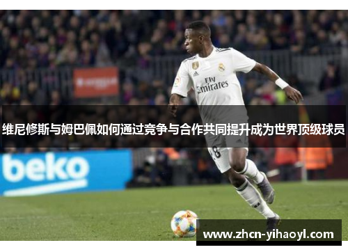 维尼修斯与姆巴佩如何通过竞争与合作共同提升成为世界顶级球员