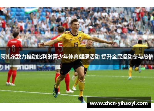 阿扎尔致力推动比利时青少年体育健康活动 提升全民运动参与热情