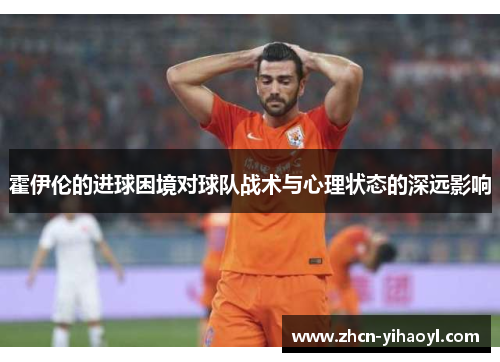 霍伊伦的进球困境对球队战术与心理状态的深远影响