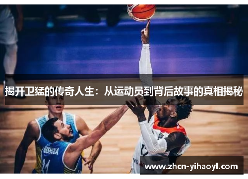 揭开卫猛的传奇人生：从运动员到背后故事的真相揭秘