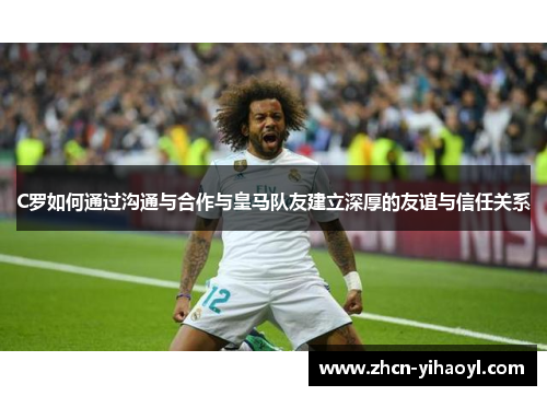 C罗如何通过沟通与合作与皇马队友建立深厚的友谊与信任关系